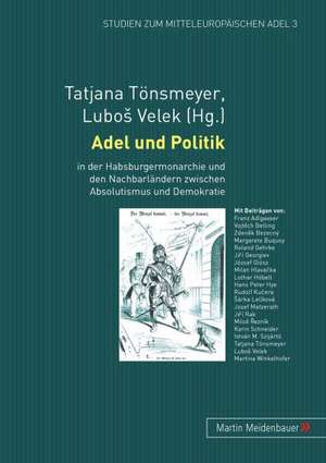 Adel Und Politik: In Der Habsburgermonarchie Und Den Nachbarlaendern Zwischen Absolutismus Und Demokratie de Tatjana Tönsmeyer