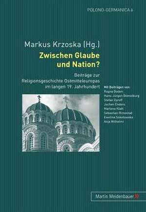 Zwischen Glaube Und Nation?: Beitraege Zur Religionsgeschichte Ostmitteleuropas Im Langen 19. Jahrhundert de Markus Krzoska