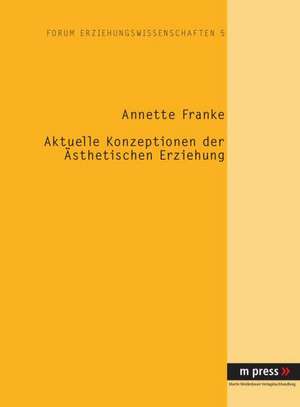 Aktuelle Konzeptionen Der Aesthetischen Erziehung: Theoretische Grundlagen Und Empirische Umsetzung de Annette Franke