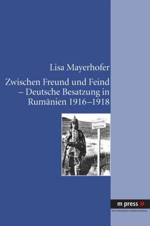 Zwischen Freund Und Feind - Deutsche Besatzung in Rumaenien 1916-1918 de Lisa Mayerhofer