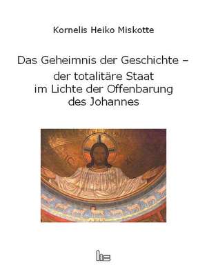 Das Geheimnis der Geschichte - der totalitäre Staat im Lichte der Offenbarung des Johannes de Kornelis H Miskotte