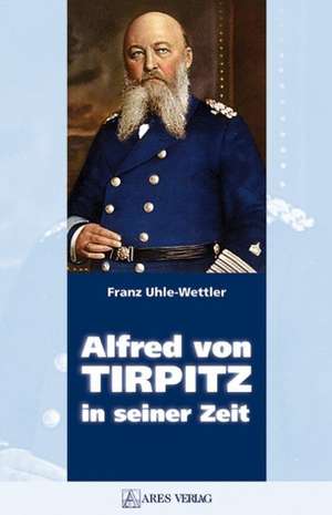 Alfred von Tirpitz in seiner Zeit de Franz Uhle-Wettler