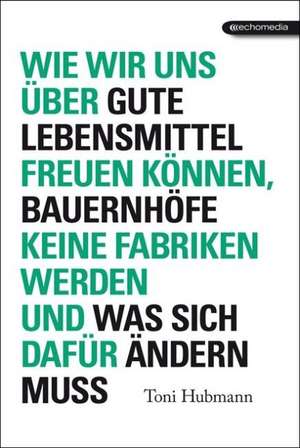 Wie wir uns über gute Lebensmittel freuen können, Bauernhöfe keine Fabriken werden, und was sich dafür ändern muss de Toni Hubmann