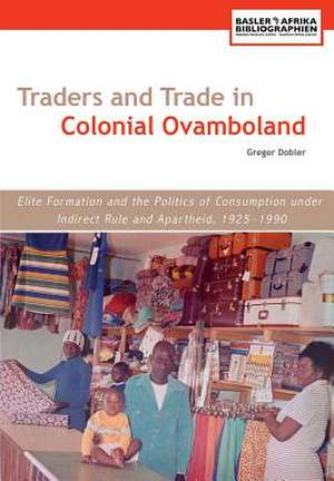 Traders and Trade in Colonial Ovamboland, 1925-1990. Elite Formation and the Politics of Consumption Under Indirect Rule and Apartheid de Gregor Dobler