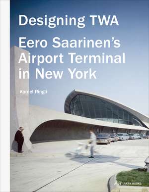 Designing TWA: Eero Saarinen's Airport Terminal in New York de Kornel Ringli