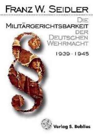 Die Militärgerichtsbarkeit der Deutschen Wehrmacht 1939 - 1945 de Franz W. Seidler