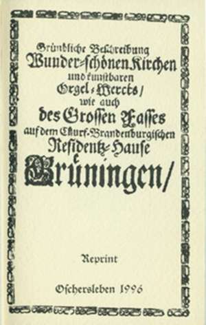 Gründliche Beschreibung der wunderschönen Kirche und des kunstbaren Orgelwerks, sowie auch des grossen Fasses auf dem Kurfürstlichen Residenzhause Gröningen de Ralph J Reipsch