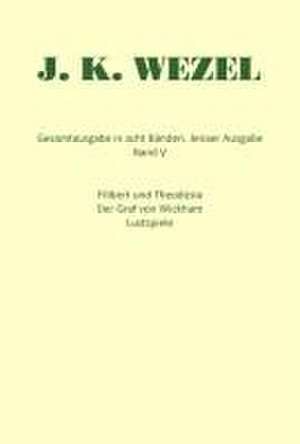 Gesamtausgabe in acht Bänden. Jenaer Ausgabe / Filibert und Theodosia. Der Graf von Wickham. Lustspiele de Johann K Wezel