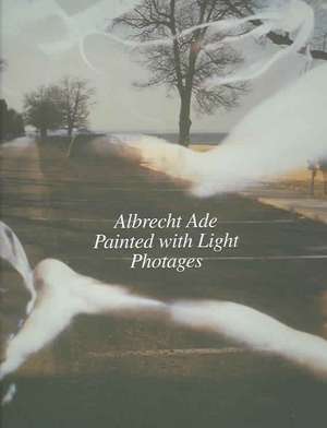 Albrecht Ade, Painted with Light, Photages: The Life and Work of a Pragmatic Modernist de Gottfried Knapp