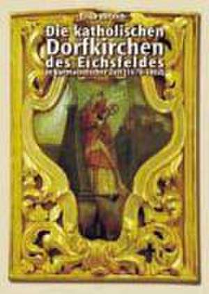 Die katholischen Dorfkirchen des Eichsfeldes in kurmainzischer Zeit (1670 - 1802) de Erika Dittrich