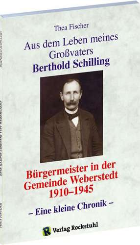 Aus dem Leben meines Grossvaters Berthold Schilling (1881-1968) - Bürgermeister der Gemeinde Weberstedt in Thüringen von 1910-1945 de Thea Fischer