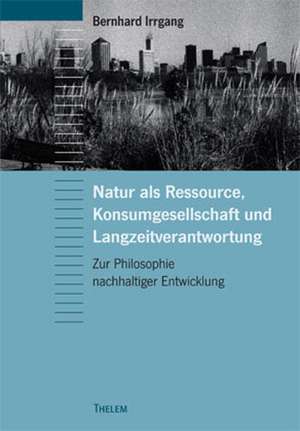 Natur als Ressource, Konsumgesellschaft und Langzeitverantwortung de Bernhard Irrgang