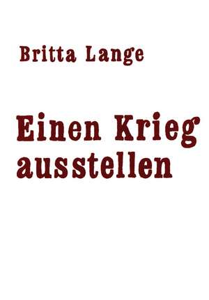 Einen Krieg ausstellen de Britta Lange