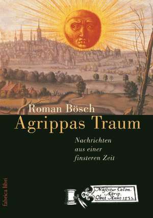 Agrippas Traum - Nachrichten aus einer finsteren Zeit de Roman Bösch