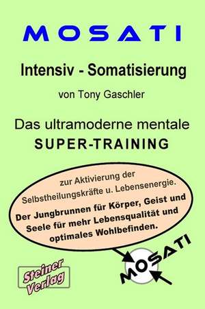 MOSATI Intensiv Somatisierung. Das ultramoderne mentale Super-Training zur Aktivierung der Selbstheilungskräfte u. Lebensenergie. Der Jungbrunnen für Körper, Geist und Seele für mehr Lebensqualität und optimales Wohlbefinden. de Tony Gaschler