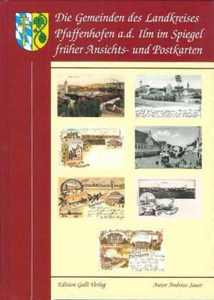 Die Gemeinden des Landkreises Pfaffenhofen a. d. Ilm im Spiegel der frühen Ansichts- und Postkarten de Andreas Sauer