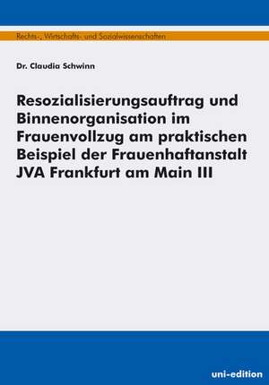 Resozialisierungsauftrag und Binnenorganisation im Frauenvollzug am praktischen Beispiel der Frauenhaftanstalt JVA Frankfurt am Main III de Claudia Schwinn