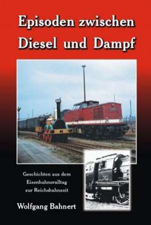 Episoden zwischen Diesel und Dampf de Wolfgang Bahnert