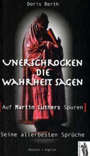 Unerschrocken die Wahrheit sagen - auf Martin Luthers Spuren de Doris Berth