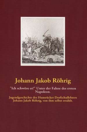 "Ich schwöre es!" Unter der Fahne des ersten Napoleon. de Johann Jakob Röhrig