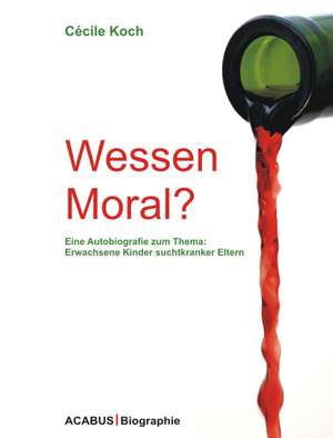 Wessen Moral? Eine Autobiografie zum Thema 'Erwachsene Kinder suchtkranker Eltern' de Cécile Koch