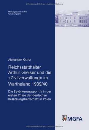 Reichsstatthalter Arthur Greiser und die »Zivilverwaltung« im Wartheland 1939/40 de Alexander Kranz