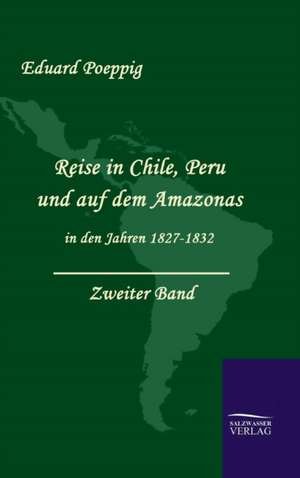 Reise in Chile, Peru Und Auf Dem Amazonas in Den Jahren 1827 - 1832 (Zweiter Band): A Case Study in Contextualization de Eduard Poeppig