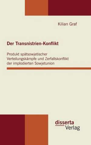 Der Transnistrien-Konflikt: Produkt Spatsowjetischer Verteilungskampfe Und Zerfallskonflikt Der Implodierten Sowjetunion de Kilian Graf