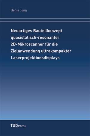 Neuartiges Bauteilkonzept quasistatisch-resonanter 2D-Mikroscanner für die Zielanwendung ultrakompakter Laserprojektionsdisplays de Denis Jung