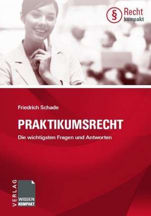 Praktikumsrecht - Die wichtigsten Fragen und Antworten de Friedrich Schade