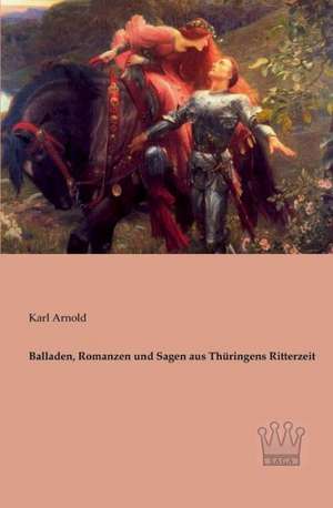 Balladen, Romanzen und Sagen aus Thüringens Ritterzeit de Karl Arnold