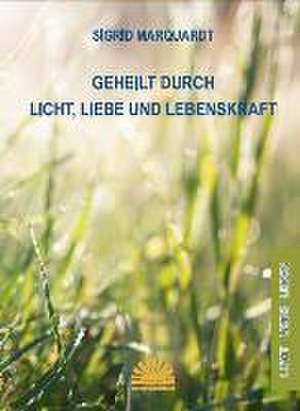 Geheilt durch Licht, Liebe und Lebenskraft de Sigrid Marquardt