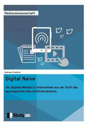 Digital Naive. Der Digitale Wandel in Unternehmen aus der Sicht des soziologischen Neo-Institutionalismus de Andreas Friedrich