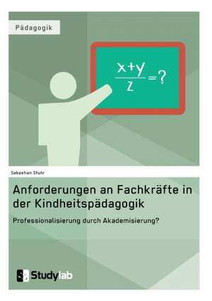 Anforderungen an Fachkräfte in der Kindheitspädagogik. Professionalisierung durch Akademisierung? de Sebastian Stuhr