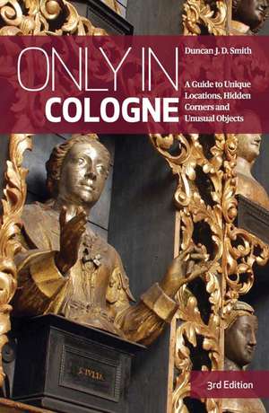 Only in Cologne: A Guide To Unique Locations, Hidden Corners And Unusual Objects de Duncan J. D. Smith