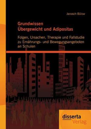 Grundwissen Bergewicht Und Adipositas: Folgen, Ursachen, Therapie Und Fallstudie Zu Ern Hrungs- Und Bewegungsangeboten an Schulen de Janosch Bülow