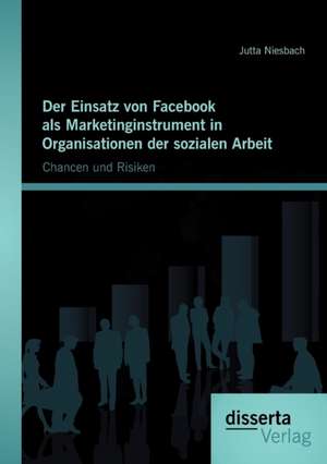 Der Einsatz Von Facebook ALS Marketinginstrument in Organisationen Der Sozialen Arbeit: Chancen Und Risiken de Jutta Niesbach