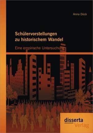 Schulervorstellungen Zu Historischem Wandel: Eine Empirische Untersuchung de Anna Dück