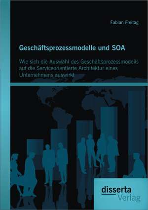 Geschaftsprozessmodelle Und Soa: Wie Sich Die Auswahl Des Geschaftsprozessmodells Auf Die Serviceorientierte Architektur Eines Unternehmens Auswirkt de Fabian Freitag