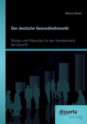 Der Deutsche Gesundheitsmarkt: Risiken Und Potenziale Fur Den Handelsmarkt Der Zukunft de Marius Sienel