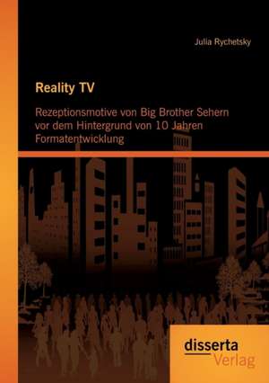 Reality TV: Rezeptionsmotive Von Big Brother Sehern VOR Dem Hintergrund Von 10 Jahren Formatentwicklung de Julia Rychetsky