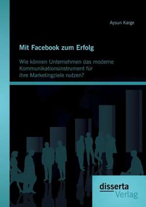 Mit Facebook Zum Erfolg: Wie Konnen Unternehmen Das Moderne Kommunikationsinstrument Fur Ihre Marketingziele Nutzen? de Aysun Karge