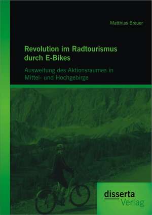 Revolution Im Radtourismus Durch E-Bikes: Ausweitung Des Aktionsraumes in Mittel- Und Hochgebirge de Matthias Breuer