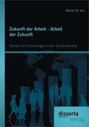 Zukunft Der Arbeit - Arbeit Der Zukunft: Trends Und Erwartungen in Der Druckindustrie de Werner W. Vuk