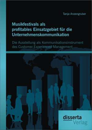 Musikfestivals ALS Profitables Einsatzgebiet Fur Die Unternehmenskommunikation: Die Ausstellung ALS Kommunikationsinstrument Des Customer Experienced de Tanja Anzengruber