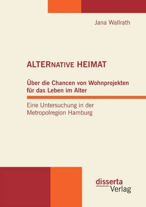 Alternative Heimat: Uber Die Chancen Von Wohnprojekten Fur Das Leben Im Alter. Eine Untersuchung in Der Metropolregion Hamburg. de Jana Wallrath