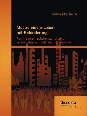 Mut Zu Einem Leben Mit Behinderung: Auch in Einem Schwierigen Umfeld Ist Ein Leben Mit Behinderung Lebenswert de Günter-Manfred Pracher