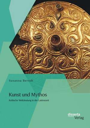 Kunst Und Mythos: Keltische Weltdeutung in Der Latenezeit de Susanna Berndt