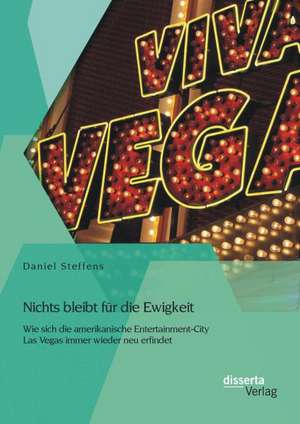 Nichts Bleibt Fur Die Ewigkeit: Wie Sich Die Amerikanische Entertainment-City Las Vegas Immer Wieder Neu Erfindet de Daniel Steffens