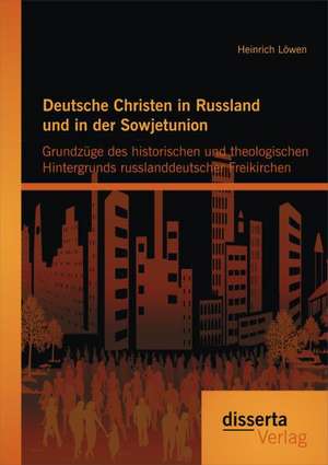 Deutsche Christen in Russland Und in Der Sowjetunion: Grundzuge Des Historischen Und Theologischen Hintergrunds Russlanddeutscher Freikirchen de Heinrich Löwen